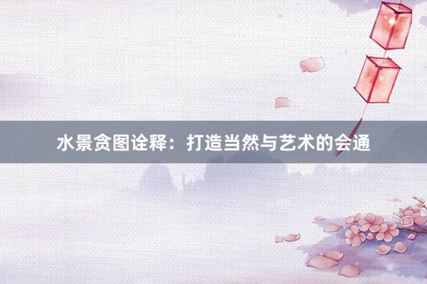 水景贪图诠释：打造当然与艺术的会通