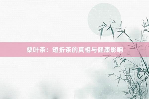 桑叶茶：短折茶的真相与健康影响