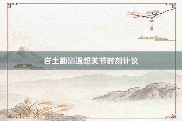 岩土勘测遐想关节时刻计议