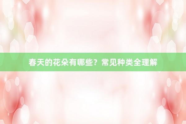 春天的花朵有哪些？常见种类全理解