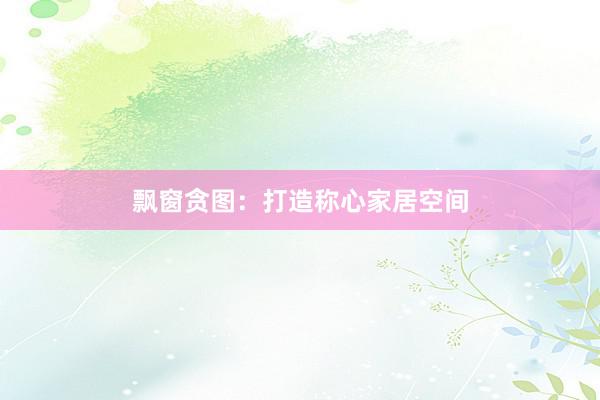 飘窗贪图：打造称心家居空间