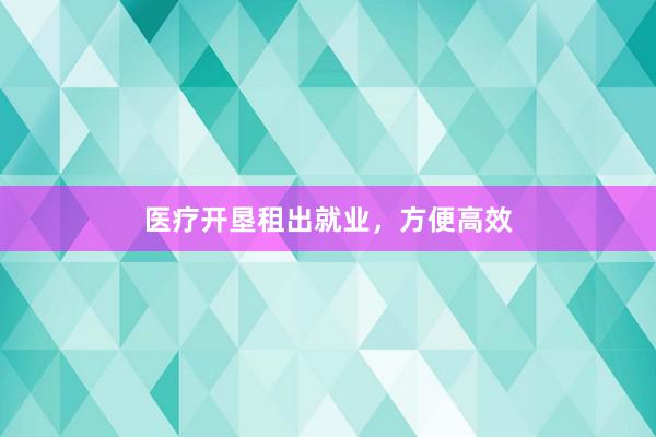 医疗开垦租出就业,方便高效