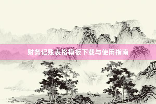 财务记账表格模板下载与使用指南