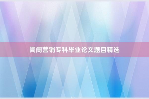 阛阓营销专科毕业论文题目精选