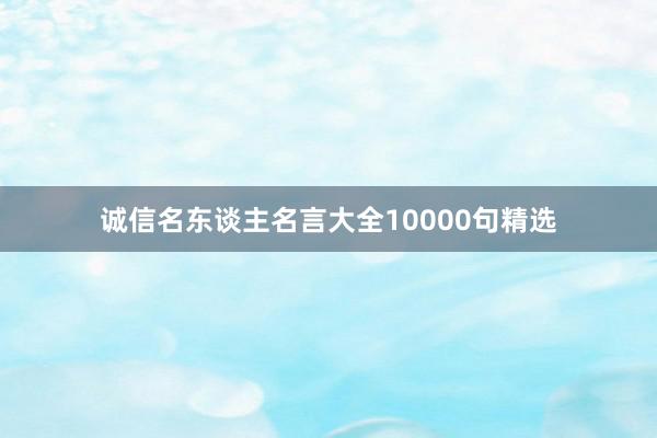 诚信名东谈主名言大全10000句精选